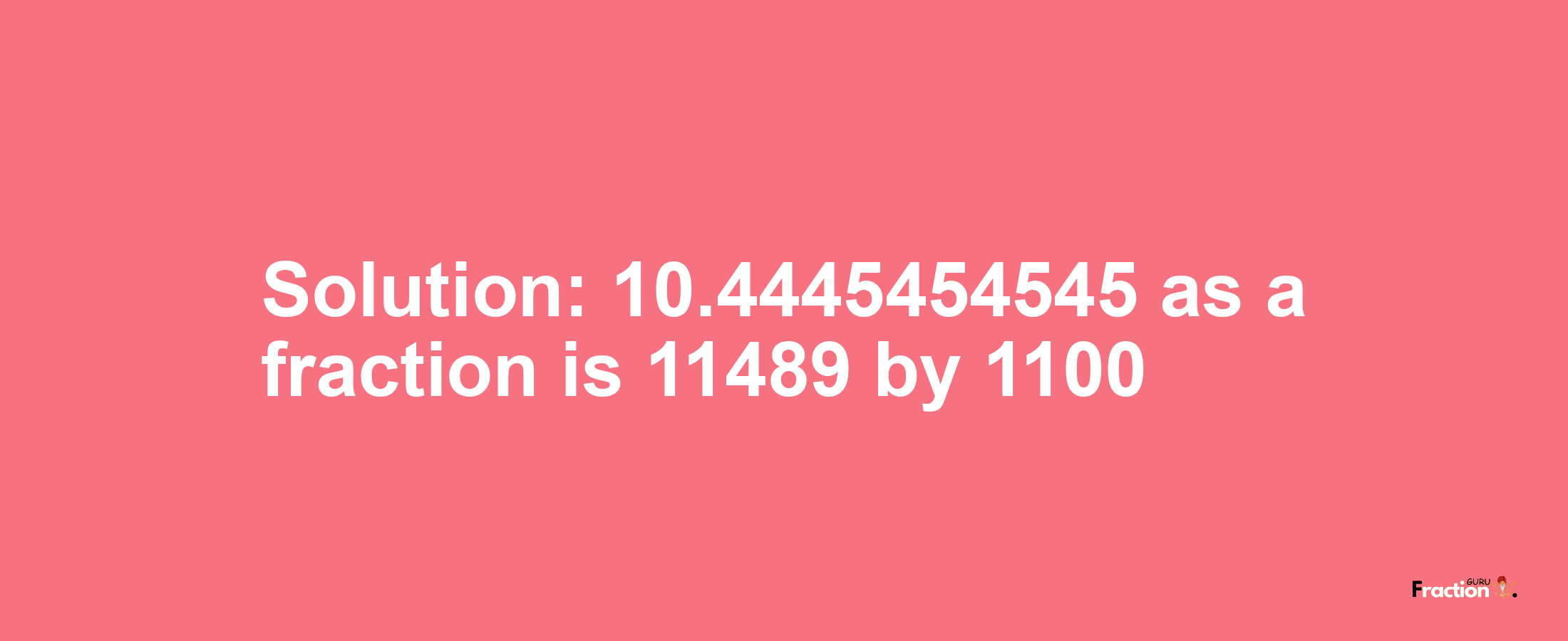 Solution:10.4445454545 as a fraction is 11489/1100